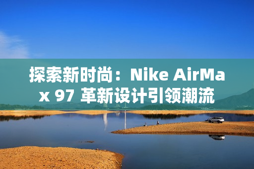 探索新时尚：Nike AirMax 97 革新设计引领潮流