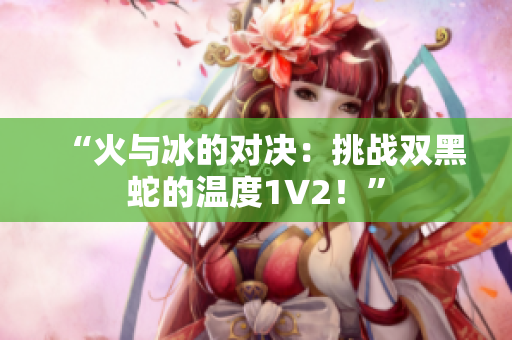 “火与冰的对决：挑战双黑蛇的温度1V2！”