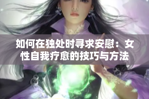 如何在独处时寻求安慰：女性自我疗愈的技巧与方法