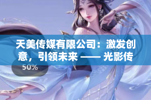 天美传媒有限公司：激发创意，引领未来 —— 光影传奇