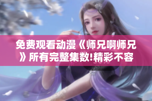 免费观看动漫《师兄啊师兄》所有完整集数!精彩不容错过!