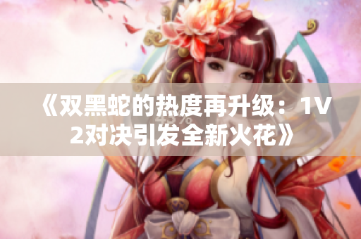 《双黑蛇的热度再升级：1V2对决引发全新火花》