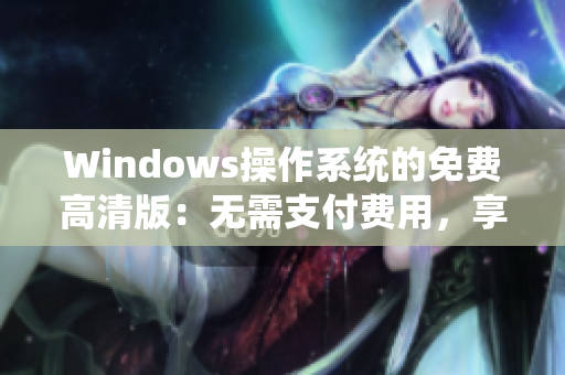 Windows操作系统的免费高清版：无需支付费用，享受高品质视觉体验