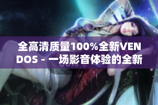 全高清质量100%全新VENDOS - 一场影音体验的全新升级