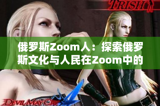 俄罗斯Zoom人：探索俄罗斯文化与人民在Zoom中的独特交流