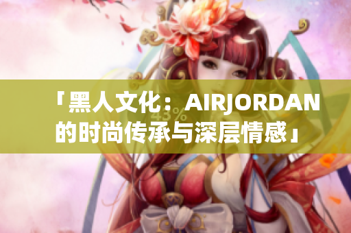 「黑人文化：AIRJORDAN的时尚传承与深层情感」