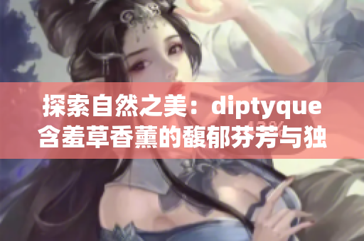 探索自然之美：diptyque含羞草香薰的馥郁芬芳与独特韵味