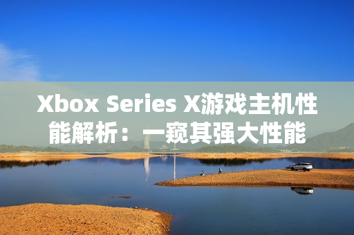 Xbox Series X游戏主机性能解析：一窥其强大性能