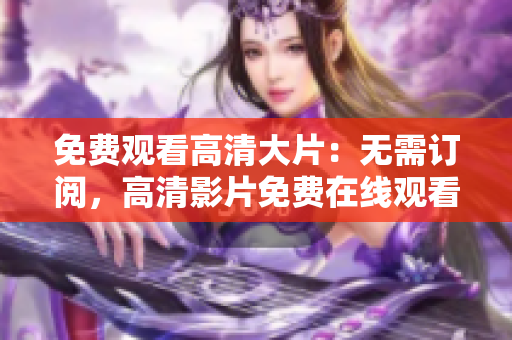 免费观看高清大片：无需订阅，高清影片免费在线观看完整版