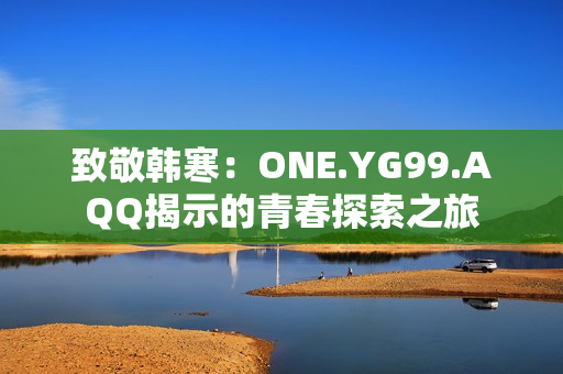 致敬韩寒：ONE.YG99.AQQ揭示的青春探索之旅