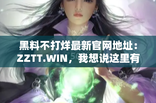 黑料不打烊最新官网地址：ZZTT.WIN，我想说这里有更多！