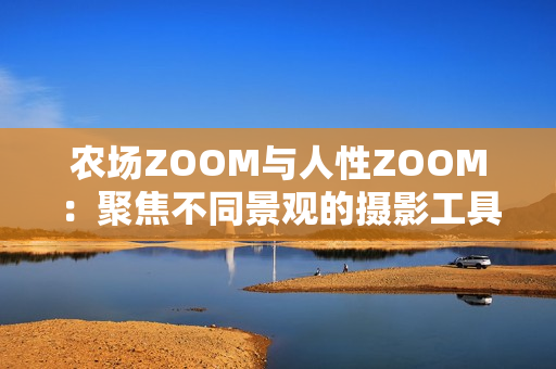 农场ZOOM与人性ZOOM：聚焦不同景观的摄影工具