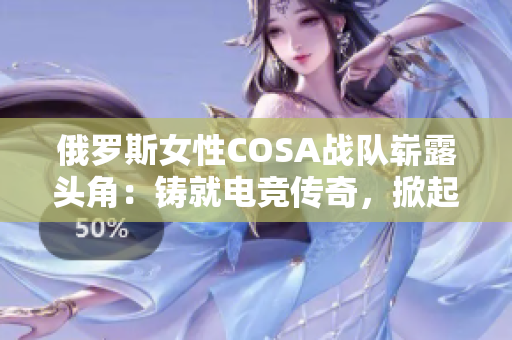 俄罗斯女性COSA战队崭露头角：铸就电竞传奇，掀起国际赛场热潮