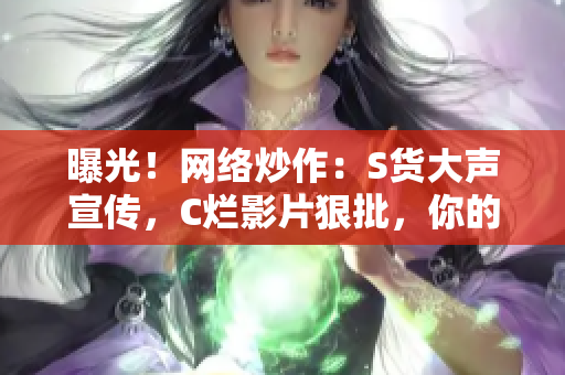 曝光！网络炒作：S货大声宣传，C烂影片狠批，你的SB视频真相揭秘