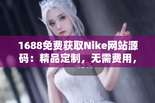 1688免费获取Nike网站源码：精品定制，无需费用，轻松打造个性化网站