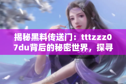 揭秘黑料传送门：tttzzz07du背后的秘密世界，探寻网络黑市的幕后交易