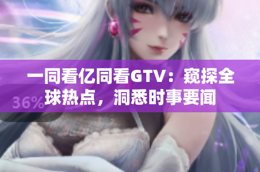 一同看亿同看GTV：窥探全球热点，洞悉时事要闻