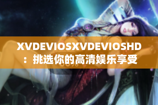 XVDEVIOSXVDEVIOSHD：挑选你的高清娱乐享受