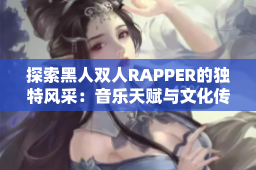 探索黑人双人RAPPER的独特风采：音乐天赋与文化传承的完美融合