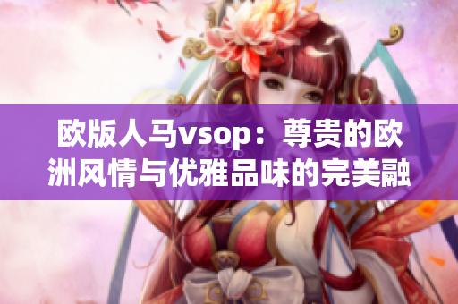 欧版人马vsop：尊贵的欧洲风情与优雅品味的完美融合