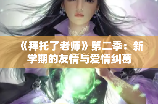 《拜托了老师》第二季：新学期的友情与爱情纠葛