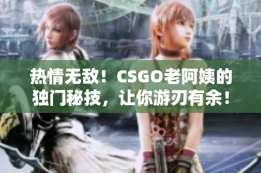 热情无敌！CSGO老阿姨的独门秘技，让你游刃有余！