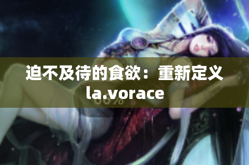 迫不及待的食欲：重新定义la.vorace