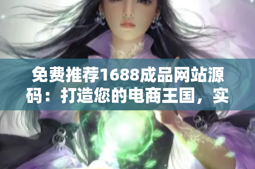 免费推荐1688成品网站源码：打造您的电商王国，实现零成本创业梦想！