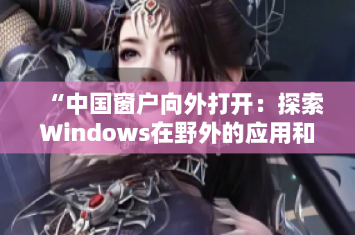 “中国窗户向外打开：探索Windows在野外的应用和挑战”