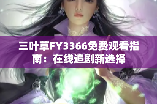 三叶草FY3366免费观看指南：在线追剧新选择