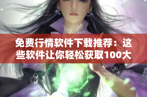 免费行情软件下载推荐：这些软件让你轻松获取100大看市场行情