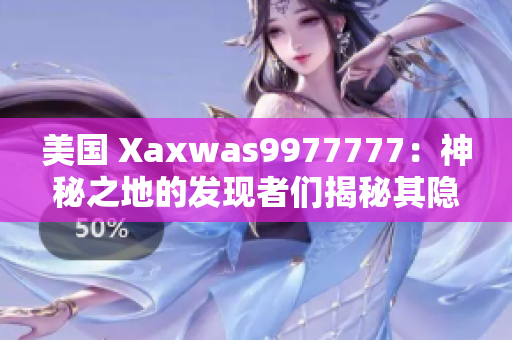 美国 Xaxwas9977777：神秘之地的发现者们揭秘其隐藏的秘密。 