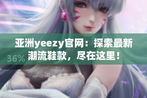 亚洲yeezy官网：探索最新潮流鞋款，尽在这里！