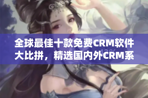 全球最佳十款免费CRM软件大比拼，精选国内外CRM系统排行榜