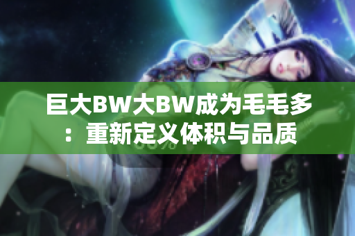 巨大BW大BW成为毛毛多：重新定义体积与品质