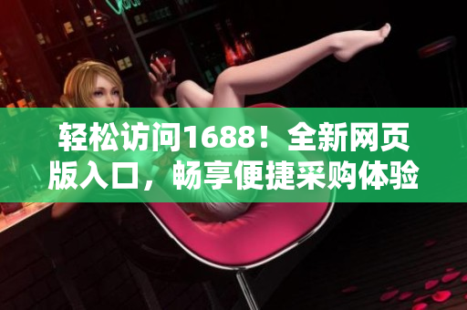 轻松访问1688！全新网页版入口，畅享便捷采购体验！