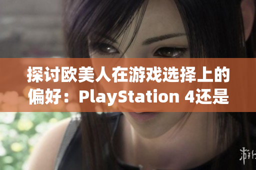 探讨欧美人在游戏选择上的偏好：PlayStation 4还是Xbox？