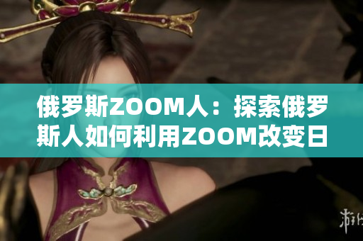 俄罗斯ZOOM人：探索俄罗斯人如何利用ZOOM改变日常生活