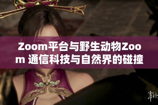 Zoom平台与野生动物Zoom 通信科技与自然界的碰撞