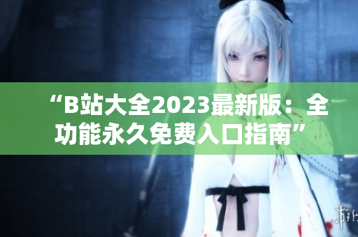 “B站大全2023最新版：全功能永久免费入口指南”