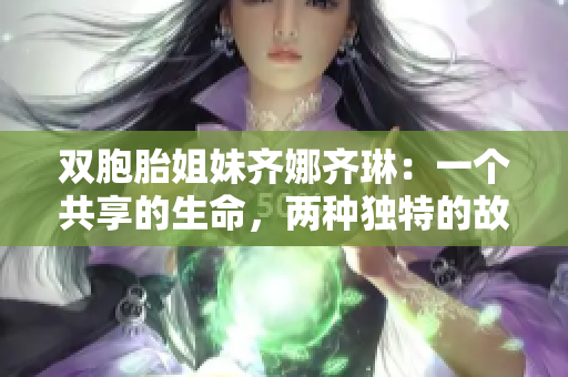 双胞胎姐妹齐娜齐琳：一个共享的生命，两种独特的故事