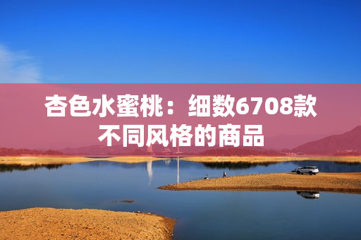 杏色水蜜桃：细数6708款不同风格的商品