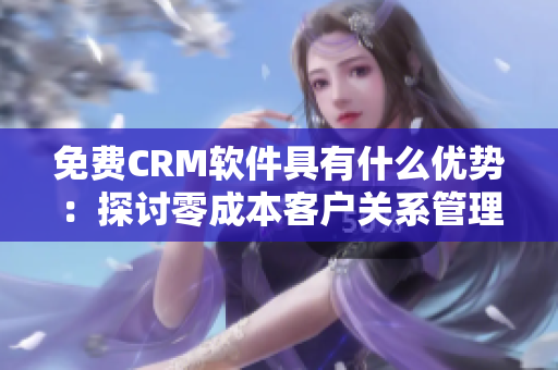 免费CRM软件具有什么优势：探讨零成本客户关系管理工具的实用价值和好处