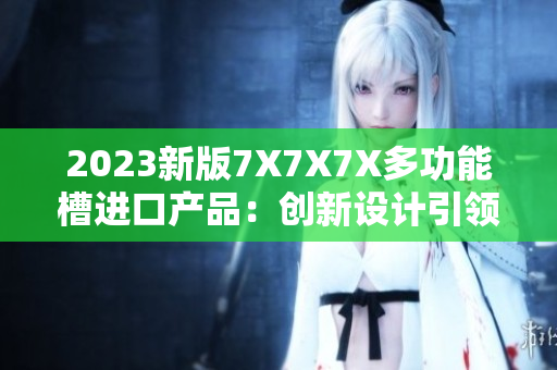 2023新版7X7X7X多功能槽进口产品：创新设计引领全新体验