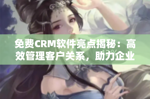 免费CRM软件亮点揭秘：高效管理客户关系，助力企业业务增长