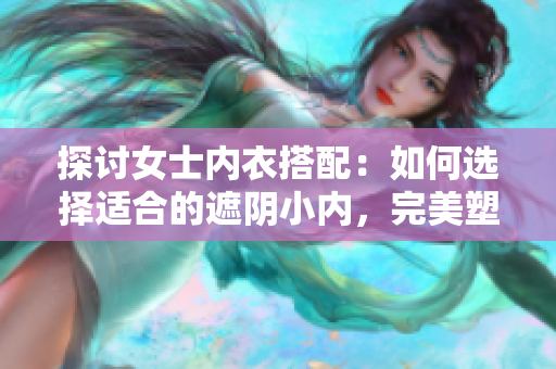 探讨女士内衣搭配：如何选择适合的遮阴小内，完美塑造身形