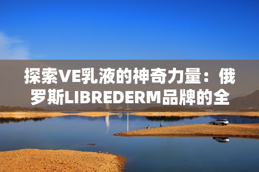 探索VE乳液的神奇力量：俄罗斯LIBREDERM品牌的全新护肤秘密揭秘