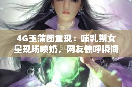 4G玉蒲团重现：哺乳期女星现场喷奶，网友惊呼瞬间变身“奶妈”