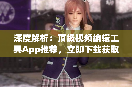 深度解析：顶级视频编辑工具App推荐，立即下载获取创作灵感