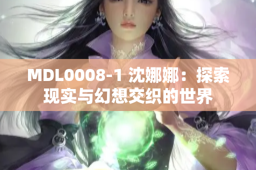 MDL0008-1 沈娜娜：探索现实与幻想交织的世界